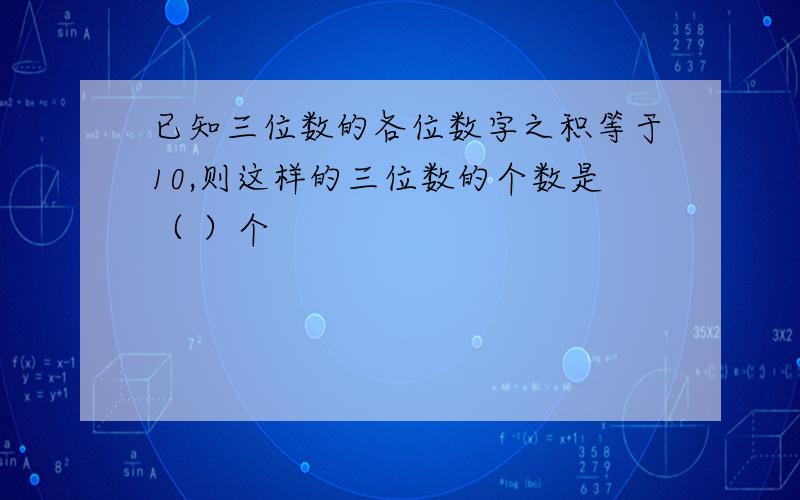 已知三位数的各位数字之积等于10,则这样的三位数的个数是（ ）个