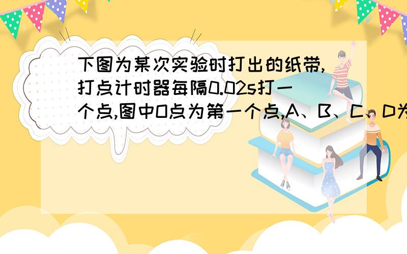 下图为某次实验时打出的纸带,打点计时器每隔0.02s打一个点,图中O点为第一个点,A、B、C、D为每隔两点选定的计数点.打A、D点时间内纸带的平均速度有多大?AD段的速度为（43.25-15.50）除以（0.02