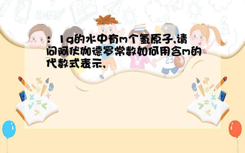 ：1g的水中有m个氢原子,请问阿伏伽德罗常数如何用含m的代数式表示,