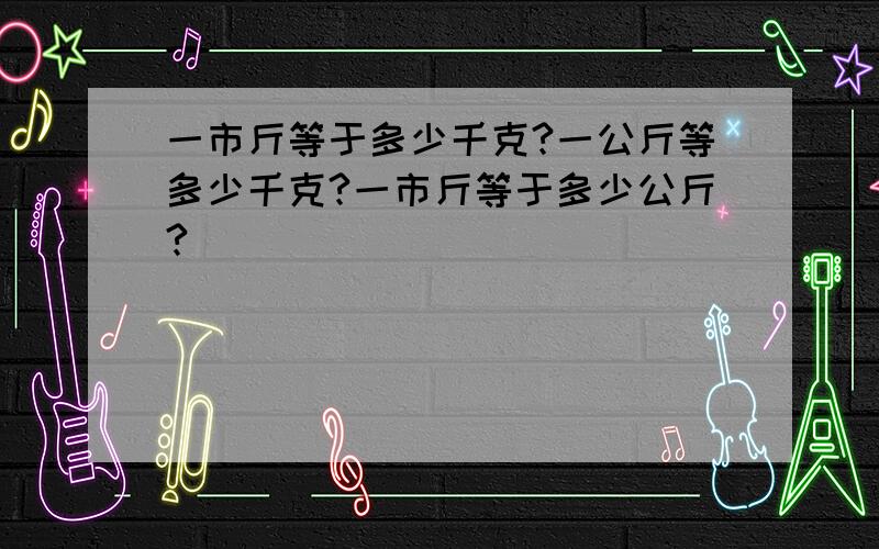 一市斤等于多少千克?一公斤等多少千克?一市斤等于多少公斤?