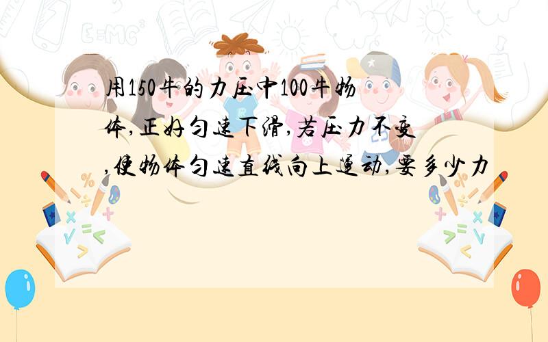 用150牛的力压中100牛物体,正好匀速下滑,若压力不变,使物体匀速直线向上运动,要多少力