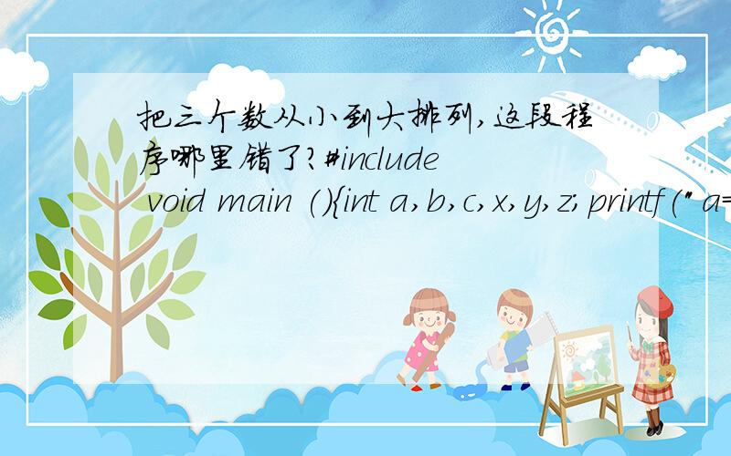 把三个数从小到大排列,这段程序哪里错了?#include void main (){int a,b,c,x,y,z;printf(