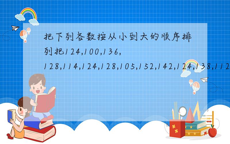 把下列各数按从小到大的顺序排列把124,100,136,128,114,124,128,105,152,142,124,138,112,124,130,121,141,124,130,96,106,132,125