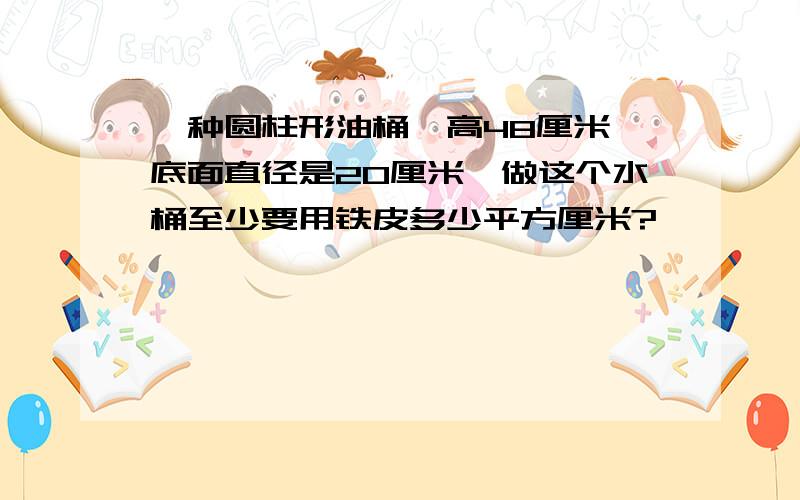 一种圆柱形油桶,高48厘米,底面直径是20厘米,做这个水桶至少要用铁皮多少平方厘米?