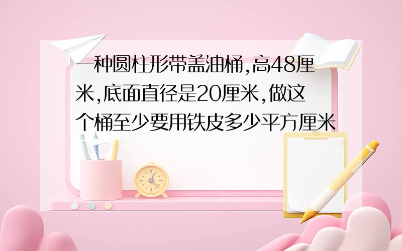 一种圆柱形带盖油桶,高48厘米,底面直径是20厘米,做这个桶至少要用铁皮多少平方厘米