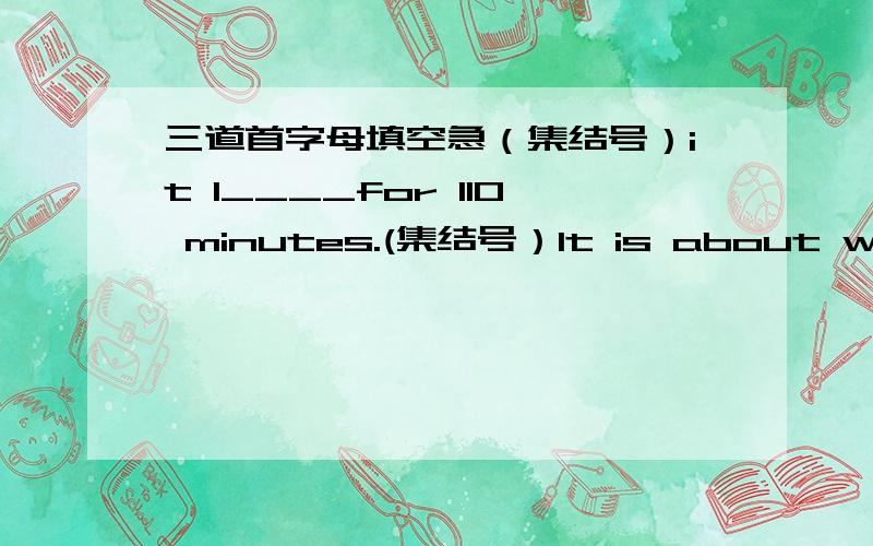 三道首字母填空急（集结号）it l____for 110 minutes.(集结号）It is about w__and it is very violent and m___
