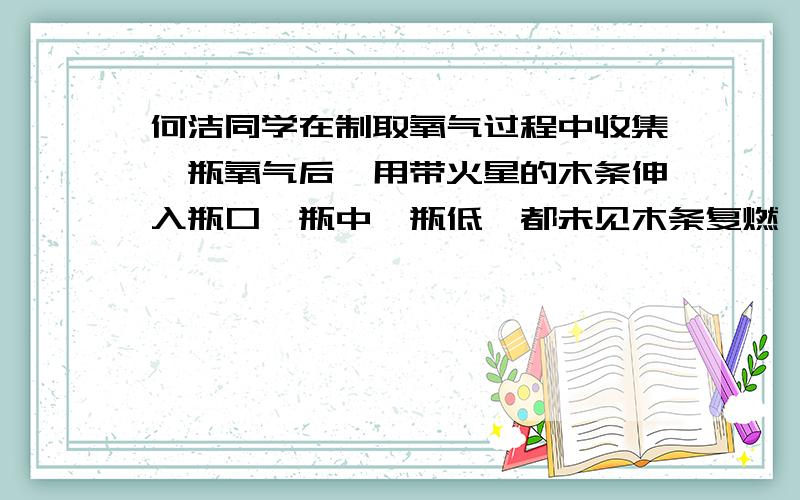 何洁同学在制取氧气过程中收集一瓶氧气后,用带火星的木条伸入瓶口,瓶中,瓶低,都未见木条复燃,原因是