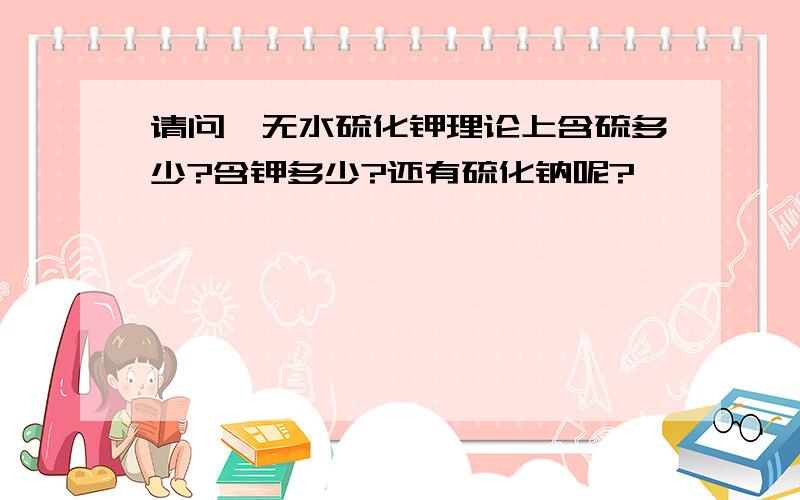 请问,无水硫化钾理论上含硫多少?含钾多少?还有硫化钠呢?