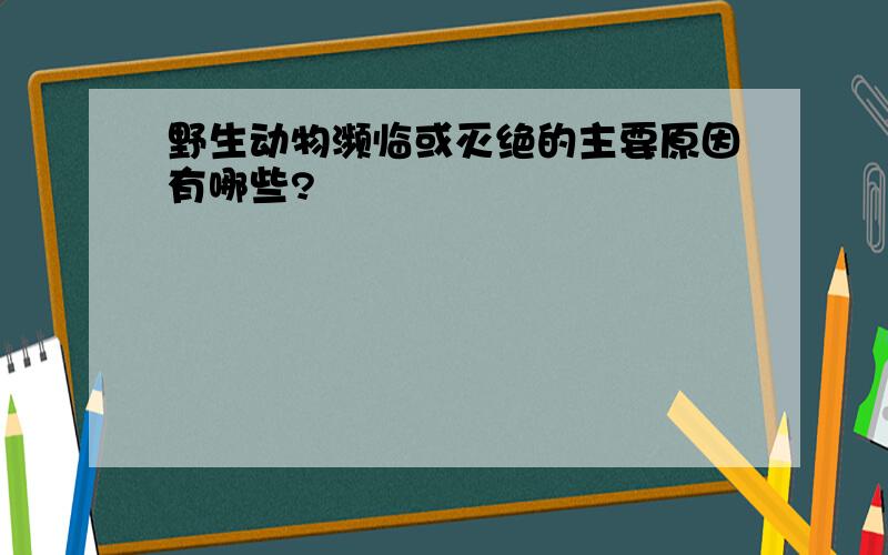 野生动物濒临或灭绝的主要原因有哪些?