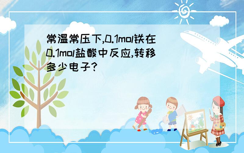 常温常压下,0.1mol铁在0.1mol盐酸中反应,转移多少电子?