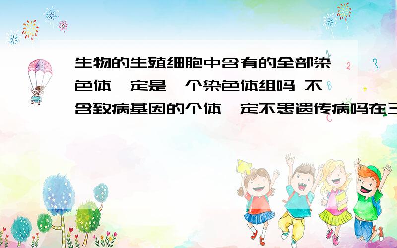 生物的生殖细胞中含有的全部染色体一定是一个染色体组吗 不含致病基因的个体一定不患遗传病吗在三倍体无籽西瓜的培育过程中,一定没有三倍体的种子吗