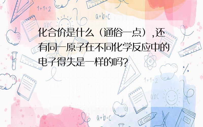 化合价是什么（通俗一点）,还有同一原子在不同化学反应中的电子得失是一样的吗?