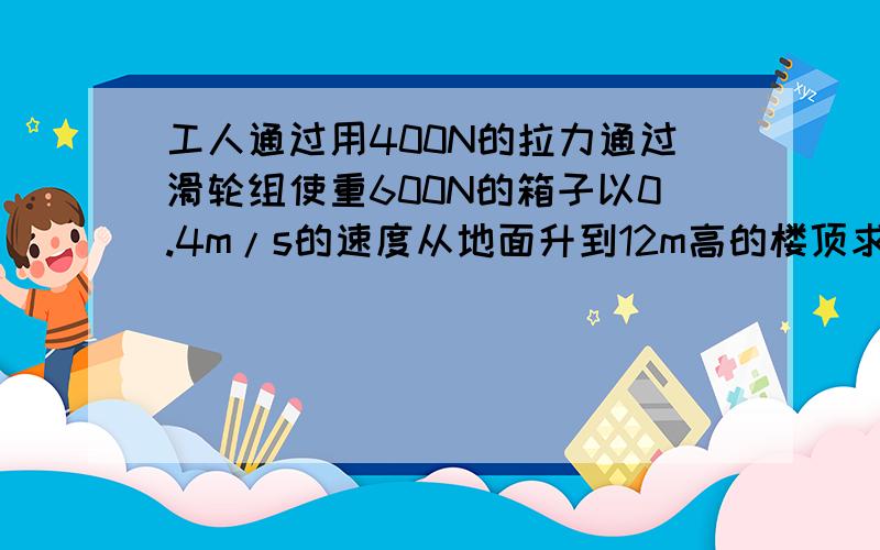 工人通过用400N的拉力通过滑轮组使重600N的箱子以0.4m/s的速度从地面升到12m高的楼顶求工人做功的功率