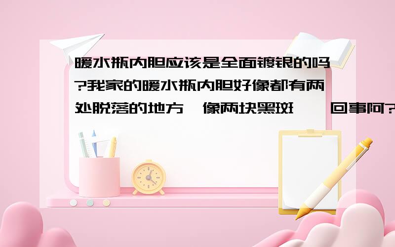 暖水瓶内胆应该是全面镀银的吗?我家的暖水瓶内胆好像都有两处脱落的地方,像两块黑斑,咋回事阿?不是水垢阿,是新暖水瓶,还没开始用呢!