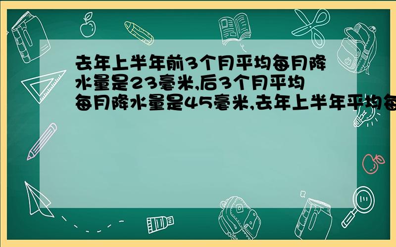 去年上半年前3个月平均每月降水量是23毫米,后3个月平均每月降水量是45毫米,去年上半年平均每月降水量是?2.一个工厂有3个车间,已知第1车间有30人,且人数最多.以下3个关于车间人数的信息