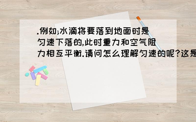 .例如;水滴将要落到地面时是匀速下落的,此时重力和空气阻力相互平衡.请问怎么理解匀速的呢?这是物理课本的几句话,物体在平衡力作用下保持运动状态不变的例子很多