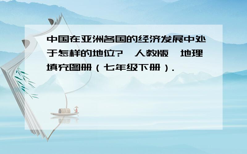 中国在亚洲各国的经济发展中处于怎样的地位?【人教版】地理填充图册（七年级下册）.