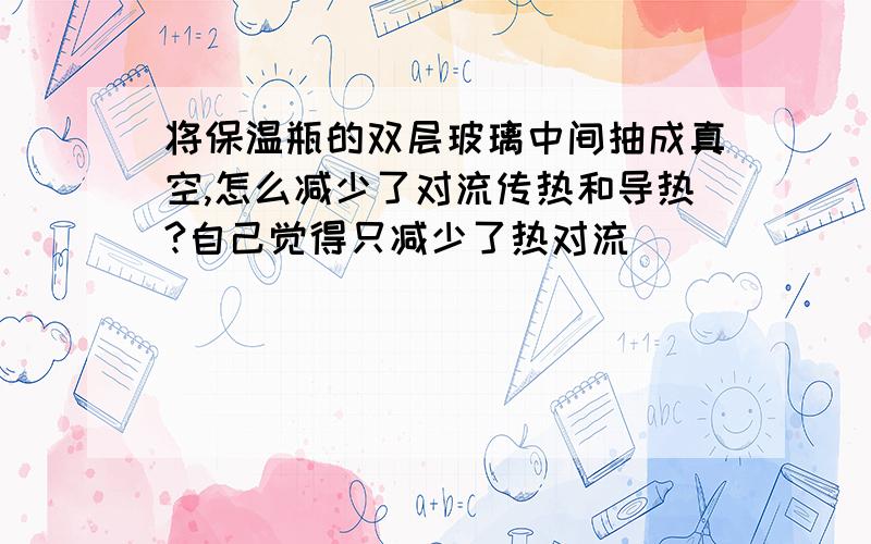 将保温瓶的双层玻璃中间抽成真空,怎么减少了对流传热和导热?自己觉得只减少了热对流