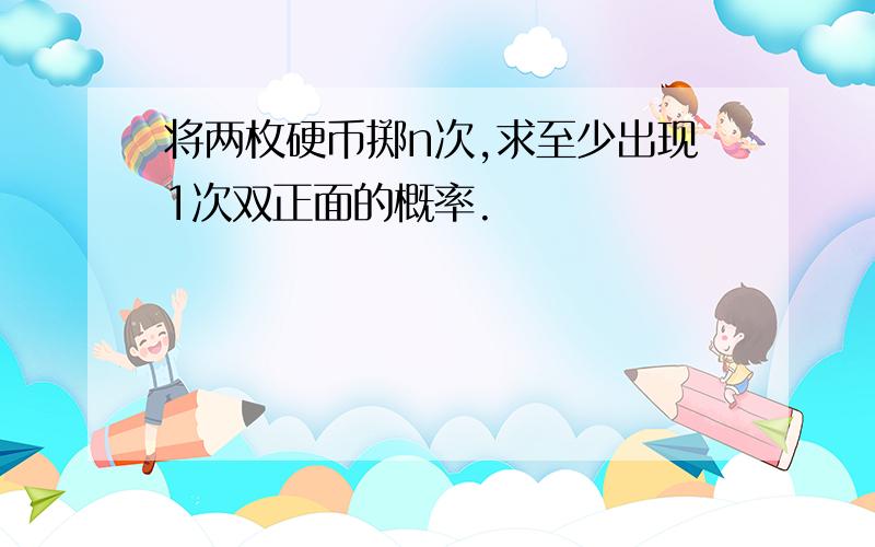 将两枚硬币掷n次,求至少出现1次双正面的概率.