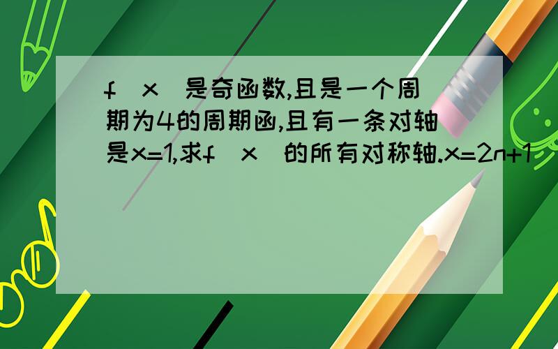 f(x)是奇函数,且是一个周期为4的周期函,且有一条对轴是x=1,求f(x)的所有对称轴.x=2n+1 （n∈Z）可是我不知道是怎么算出来的.我觉得所以的对称轴应该是x=4n+1 (n∈Z).