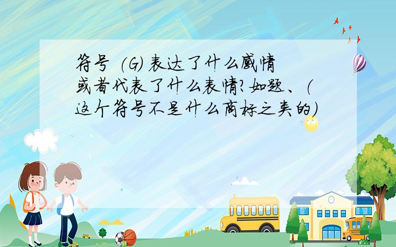 符号 (G) 表达了什么感情或者代表了什么表情?如题、（这个符号不是什么商标之类的）