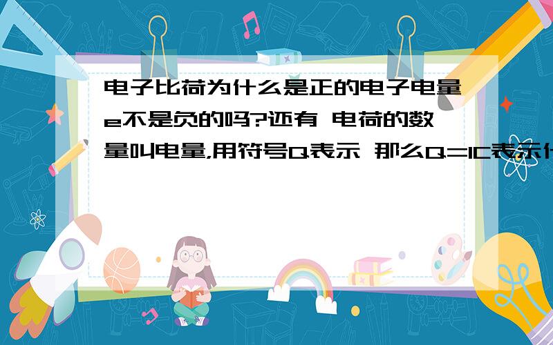 电子比荷为什么是正的电子电量e不是负的吗?还有 电荷的数量叫电量，用符号Q表示 那么Q=1C表示什么