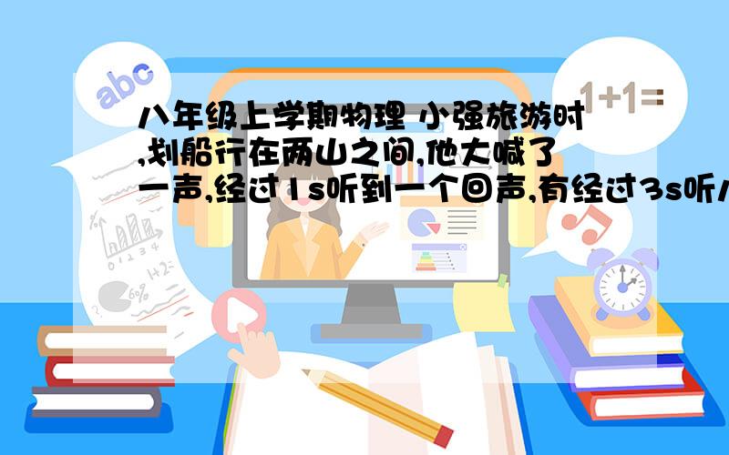 八年级上学期物理 小强旅游时,划船行在两山之间,他大喊了一声,经过1s听到一个回声,有经过3s听八年级上学期物理  小强旅游时,划船行在两山之间,他大喊了一声,经过1s听到一个回声,有经过3s