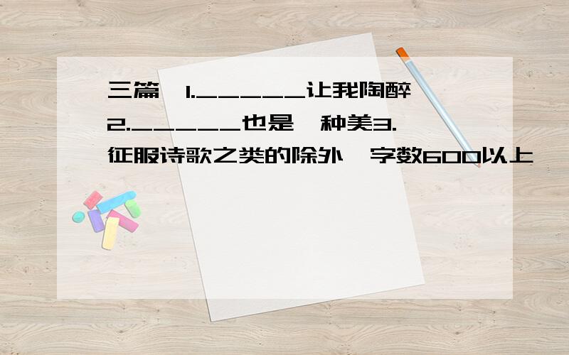 三篇,1._____让我陶醉2._____也是一种美3.征服诗歌之类的除外,字数600以上,