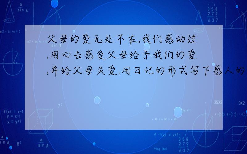 父母的爱无处不在,我们感动过,用心去感受父母给予我们的爱,并给父母关爱,用日记的形式写下感人的一幕