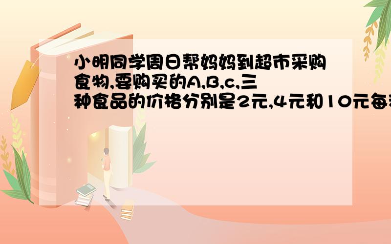 小明同学周日帮妈妈到超市采购食物,要购买的A,B,c,三种食品的价格分别是2元,4元和10元每种食品至少要买一件,共买了16件,恰好用了50元,若A种食品购买m件1用含有m的代数式表示另外两种食品