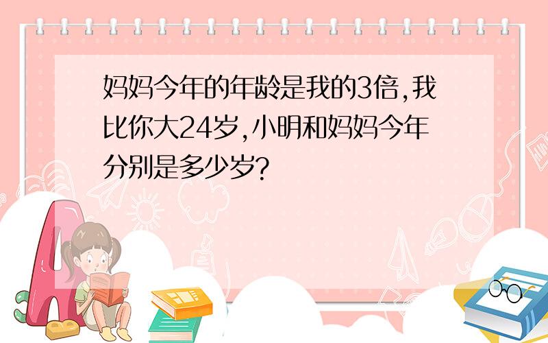 妈妈今年的年龄是我的3倍,我比你大24岁,小明和妈妈今年分别是多少岁?