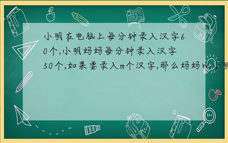 小明在电脑上每分钟录入汉字60个,小明妈妈每分钟录入汉字50个,如果要录入m个汉字,那么妈妈比小明多用多少分钟