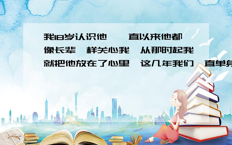 我18岁认识他,一直以来他都像长辈一样关心我,从那时起我就把他放在了心里,这几年我们一直单身,现在我23,他27,我们不是情侣关系但我们从去年开始就发生了关系,平时我们都个过个的生活,