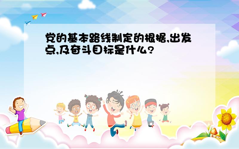 党的基本路线制定的根据,出发点,及奋斗目标是什么?