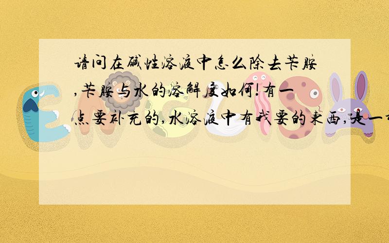 请问在碱性溶液中怎么除去苄胺,苄胺与水的溶解度如何!有一点要补充的,水溶液中有我要的东西,是一种钠盐,我出去苄胺后再用硫酸酸化,得到该有机酸,如果不除苄胺的话加农硫酸会和危险的