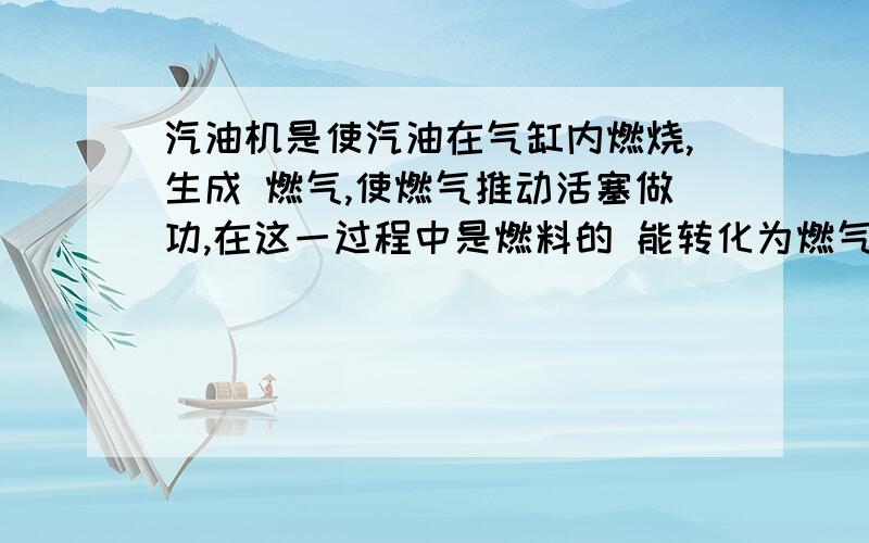 汽油机是使汽油在气缸内燃烧,生成 燃气,使燃气推动活塞做功,在这一过程中是燃料的 能转化为燃气的 能,再转化为 能