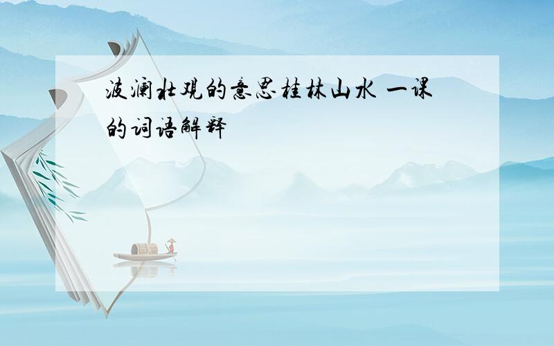 波澜壮观的意思桂林山水 一课的词语解释