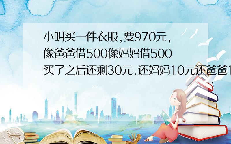 小明买一件衣服,要970元,像爸爸借500像妈妈借500买了之后还剩30元.还妈妈10元还爸爸10元,这时欠妈妈490欠爸爸490,自己10元钱.490加490等于等于980加上他自己的那10元等于990还有10元去哪里了?（这