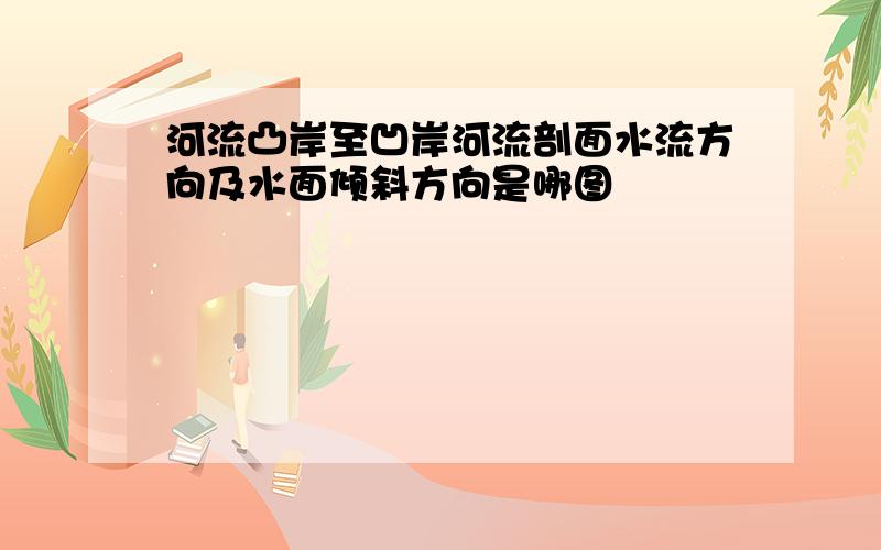 河流凸岸至凹岸河流剖面水流方向及水面倾斜方向是哪图