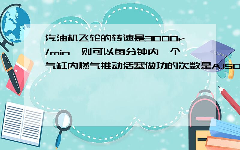 汽油机飞轮的转速是3000r/min,则可以每分钟内一个气缸内燃气推动活塞做功的次数是A.1500 B.3000 C.6000 D.750