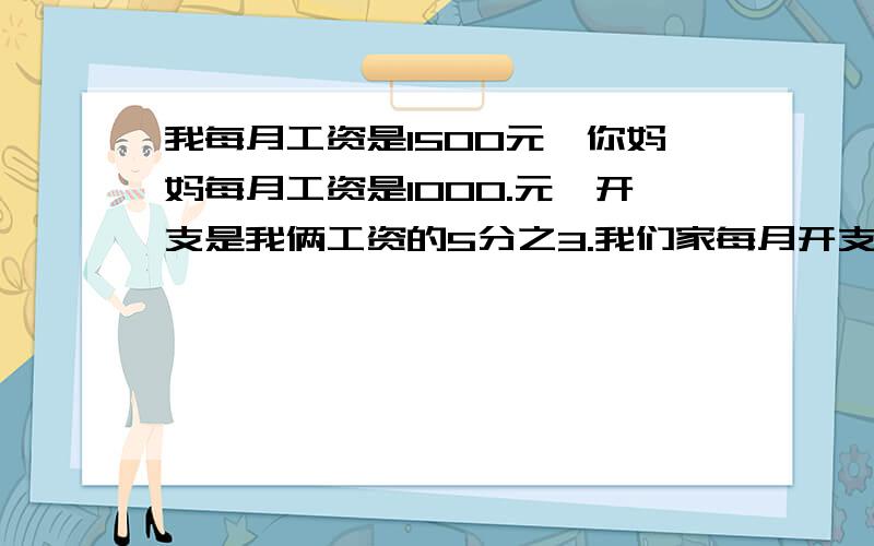 我每月工资是1500元,你妈妈每月工资是1000.元,开支是我俩工资的5分之3.我们家每月开支大约多少元?写解方程