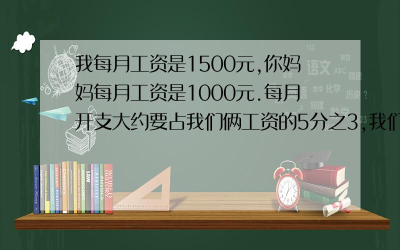 我每月工资是1500元,你妈妈每月工资是1000元.每月开支大约要占我们俩工资的5分之3,我们家每月开支大约多少元?一种方程,一种算式要写关系式