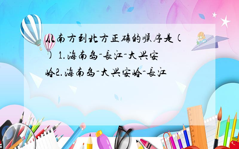 从南方到北方正确的顺序是( ) 1.海南岛-长江-大兴安岭2.海南岛-大兴安岭-长江