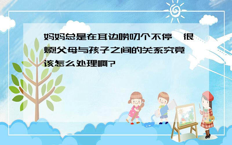 妈妈总是在耳边唠叨个不停,很烦!父母与孩子之间的关系究竟该怎么处理啊?