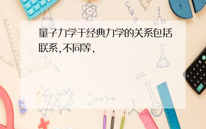 量子力学于经典力学的关系包括联系,不同等,