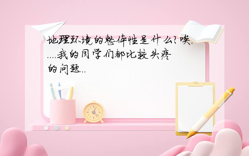 地理环境的整体性是什么?唉.....我的同学们都比较头疼的问题..