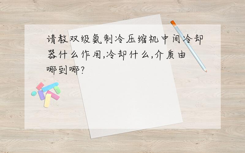 请教双级氨制冷压缩机中间冷却器什么作用,冷却什么,介质由哪到哪?