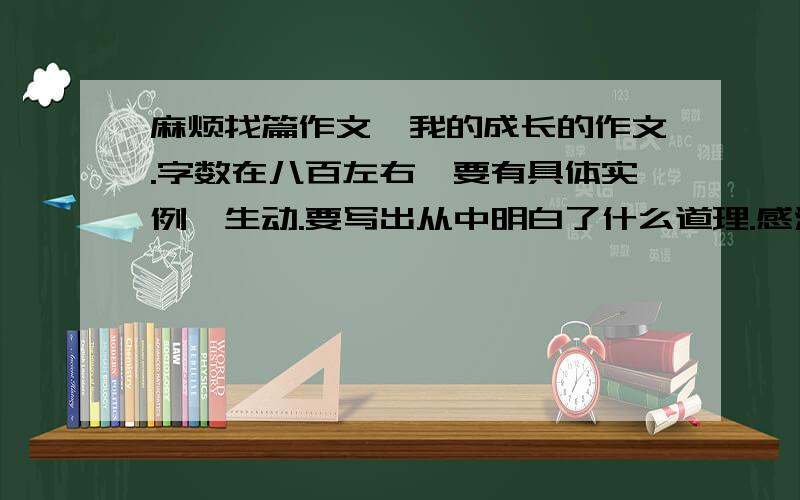 麻烦找篇作文,我的成长的作文.字数在八百左右,要有具体实例,生动.要写出从中明白了什么道理.感激不尽.