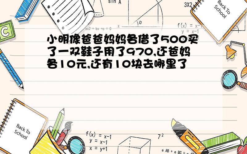 小明像爸爸妈妈各借了500买了一双鞋子用了970,还爸妈各10元,还有10块去哪里了