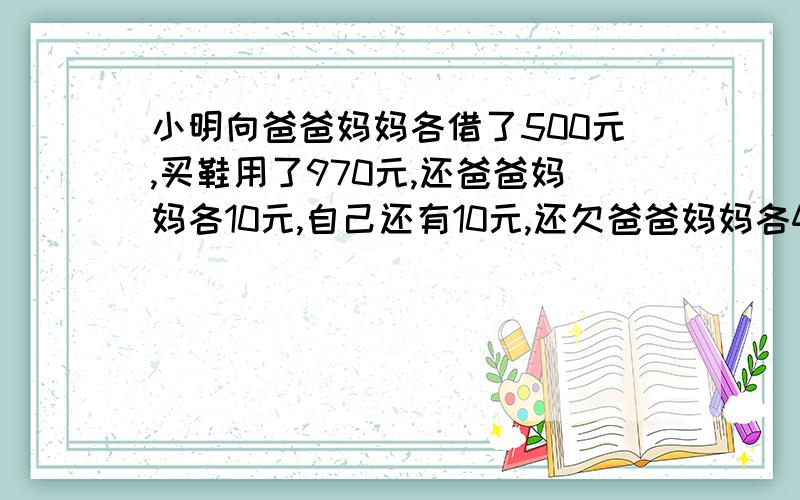 小明向爸爸妈妈各借了500元,买鞋用了970元,还爸爸妈妈各10元,自己还有10元,还欠爸爸妈妈各490元,加起来980元,在加自己的10元只有990,请问还有10元到哪里去了?